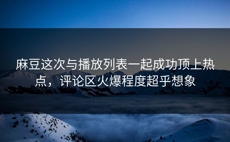 麻豆这次与播放列表一起成功顶上热点,评论区火爆程度超乎想象-第1张图片-p站网页版影视网 - p站内容页 麻豆这次与播放列表一起成功顶上热点,评论区火爆程度超乎想象-第1张图片-p站网页版影视网 - p站内容页