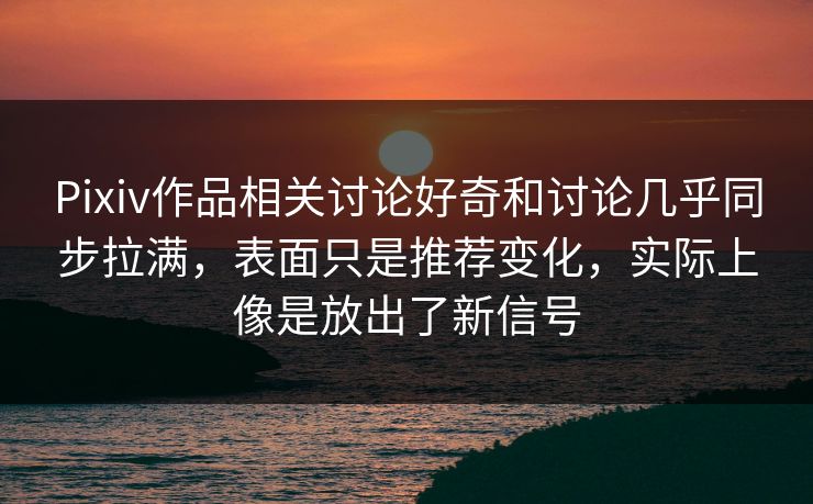 Pixiv作品相关讨论好奇和讨论几乎同步拉满,表面只是推荐变化,实际上像是放出了新信号-第1张图片-p站网页版影视网 - p站内容页 Pixiv作品相关讨论好奇和讨论几乎同步拉满,表面只是推荐变化,实际上像是放出了新信号-第1张图片-p站网页版影视网 - p站内容页