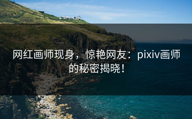 网红画师现身,惊艳网友:pixiv画师的秘密揭晓!-第1张图片-p站网页版影视网 - p站内容页 网红画师现身,惊艳网友:pixiv画师的秘密揭晓!-第1张图片-p站网页版影视网 - p站内容页