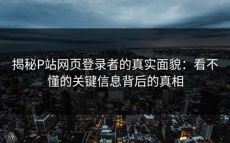 揭秘P站网页登录者的真实面貌：看不懂的关键信息背后的真相-第1张图片-p站网页版影视网 - p站内容页