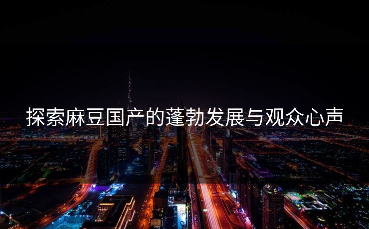 探索麻豆国产的蓬勃发展与观众心声-第1张图片-p站网页版影视网 - p站内容页 探索麻豆国产的蓬勃发展与观众心声-第1张图片-p站网页版影视网 - p站内容页