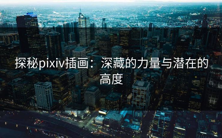探秘pixiv插画:深藏的力量与潜在的高度-第1张图片-p站网页版影视网 - p站内容页 探秘pixiv插画:深藏的力量与潜在的高度-第1张图片-p站网页版影视网 - p站内容页