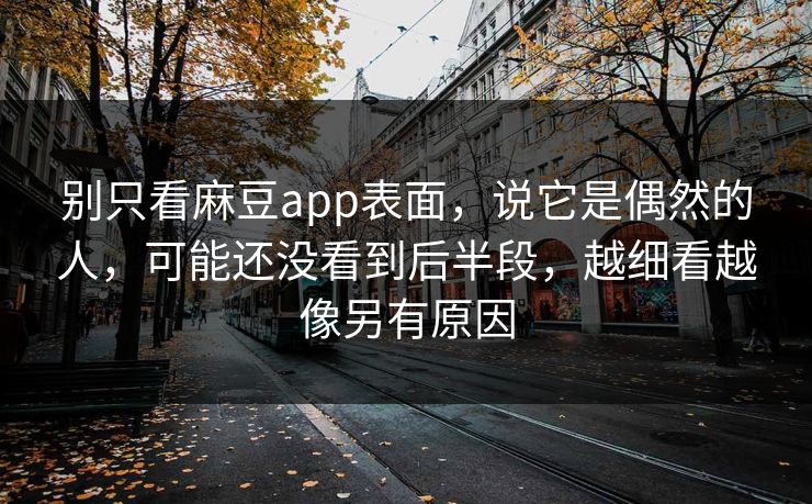 别只看麻豆app表面,说它是偶然的人,可能还没看到后半段,越细看越像另有原因-第1张图片-p站网页版影视网 - p站内容页 别只看麻豆app表面,说它是偶然的人,可能还没看到后半段,越细看越像另有原因-第1张图片-p站网页版影视网 - p站内容页