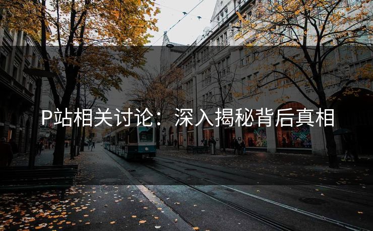 P站相关讨论:深入揭秘背后真相-第1张图片-p站网页版影视网 - p站内容页 P站相关讨论:深入揭秘背后真相-第1张图片-p站网页版影视网 - p站内容页
