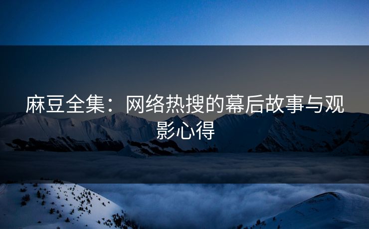 麻豆全集：网络热搜的幕后故事与观影心得-第1张图片-p站网页版影视网 - p站内容页
