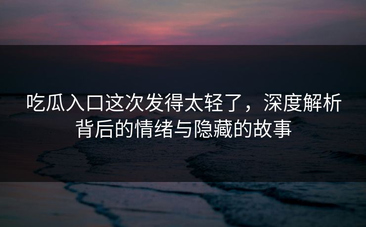 吃瓜入口这次发得太轻了,深度解析背后的情绪与隐藏的故事-第1张图片-p站网页版影视网 - p站内容页 吃瓜入口这次发得太轻了,深度解析背后的情绪与隐藏的故事-第1张图片-p站网页版影视网 - p站内容页