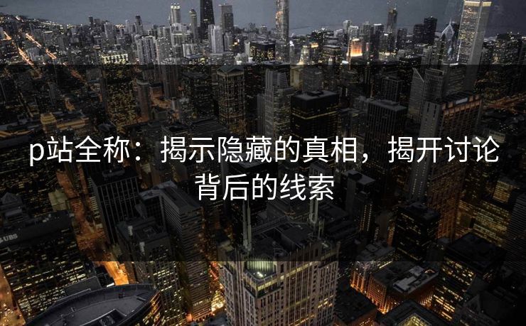 p站全称:揭示隐藏的真相,揭开讨论背后的线索-第1张图片-p站网页版影视网 - p站内容页 p站全称:揭示隐藏的真相,揭开讨论背后的线索-第1张图片-p站网页版影视网 - p站内容页