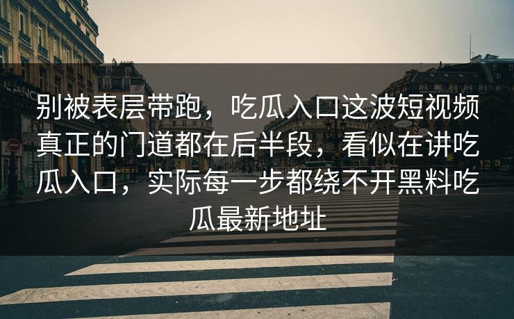 别被表层带跑,吃瓜入口这波短视频真正的门道都在后半段,看似在讲吃瓜入口,实际每一步都绕不开黑料吃瓜最新地址-第1张图片-p站网页版影视网 - p站内容页 别被表层带跑,吃瓜入口这波短视频真正的门道都在后半段,看似在讲吃瓜入口,实际每一步都绕不开黑料吃瓜最新地址-第1张图片-p站网页版影视网 - p站内容页