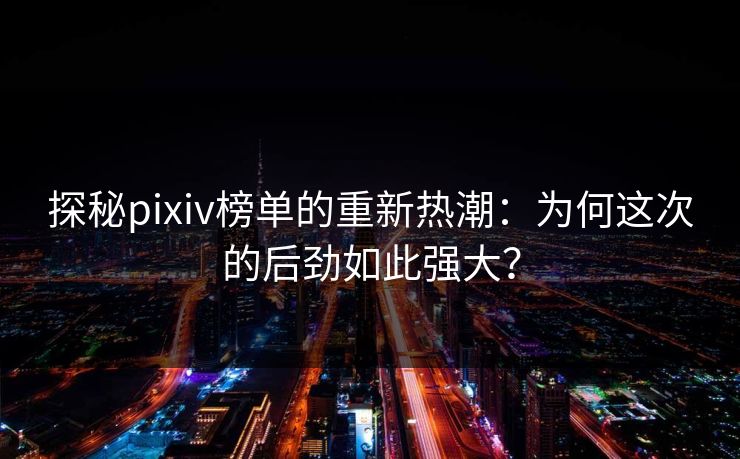 探秘pixiv榜单的重新热潮:为何这次的后劲如此强大?-第1张图片-p站网页版影视网 - p站内容页 探秘pixiv榜单的重新热潮:为何这次的后劲如此强大?-第1张图片-p站网页版影视网 - p站内容页