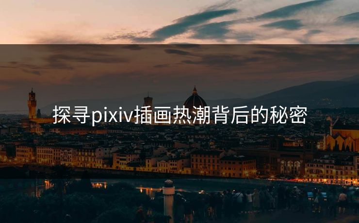 探寻pixiv插画热潮背后的秘密-第1张图片-p站网页版影视网 - p站内容页 探寻pixiv插画热潮背后的秘密-第1张图片-p站网页版影视网 - p站内容页