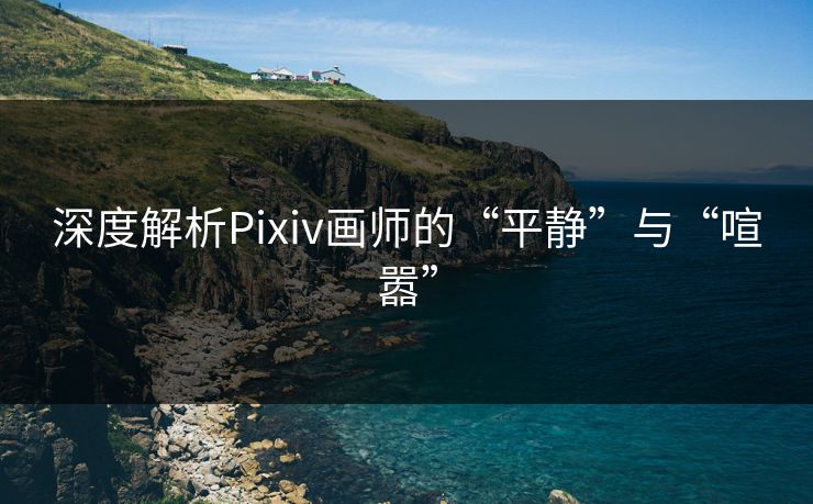 深度解析Pixiv画师的“平静”与“喧嚣”-第1张图片-p站网页版影视网 - p站内容页 深度解析Pixiv画师的“平静”与“喧嚣”-第1张图片-p站网页版影视网 - p站内容页