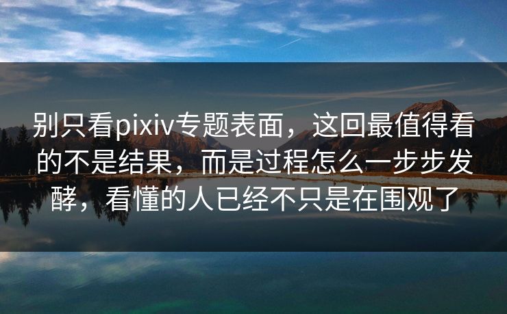 别只看pixiv专题表面,这回最值得看的不是结果,而是过程怎么一步步发酵,看懂的人已经不只是在围观了-第1张图片-p站网页版影视网 - p站内容页 别只看pixiv专题表面,这回最值得看的不是结果,而是过程怎么一步步发酵,看懂的人已经不只是在围观了-第1张图片-p站网页版影视网 - p站内容页