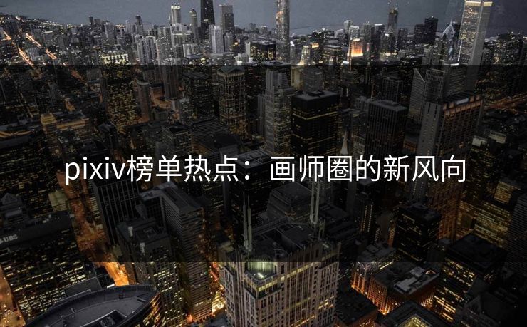 pixiv榜单热点:画师圈的新风向-第1张图片-p站网页版影视网 - p站内容页 pixiv榜单热点:画师圈的新风向-第1张图片-p站网页版影视网 - p站内容页