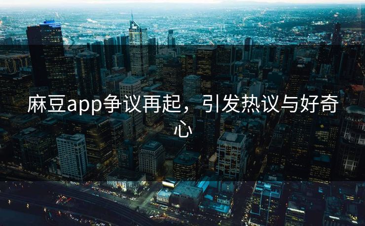 麻豆app争议再起,引发热议与好奇心-第1张图片-p站网页版影视网 - p站内容页 麻豆app争议再起,引发热议与好奇心-第1张图片-p站网页版影视网 - p站内容页