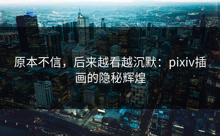 原本不信,后来越看越沉默:pixiv插画的隐秘辉煌-第1张图片-p站网页版影视网 - p站内容页 原本不信,后来越看越沉默:pixiv插画的隐秘辉煌-第1张图片-p站网页版影视网 - p站内容页