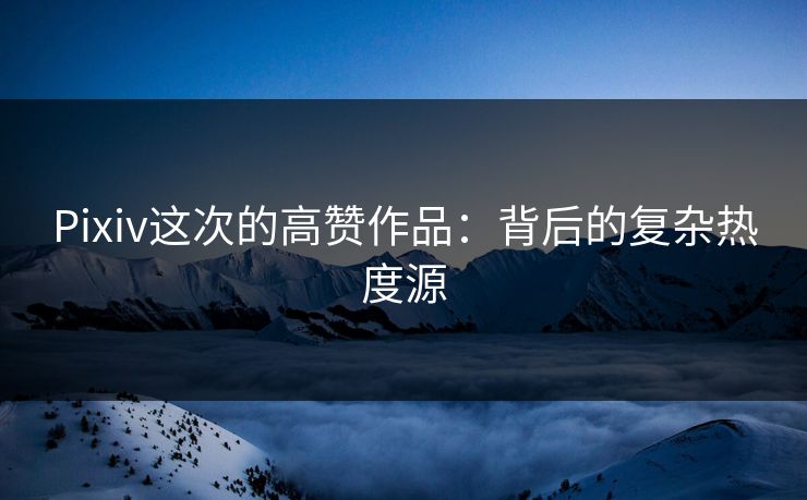 Pixiv这次的高赞作品:背后的复杂热度源-第1张图片-p站网页版影视网 - p站内容页 Pixiv这次的高赞作品:背后的复杂热度源-第1张图片-p站网页版影视网 - p站内容页