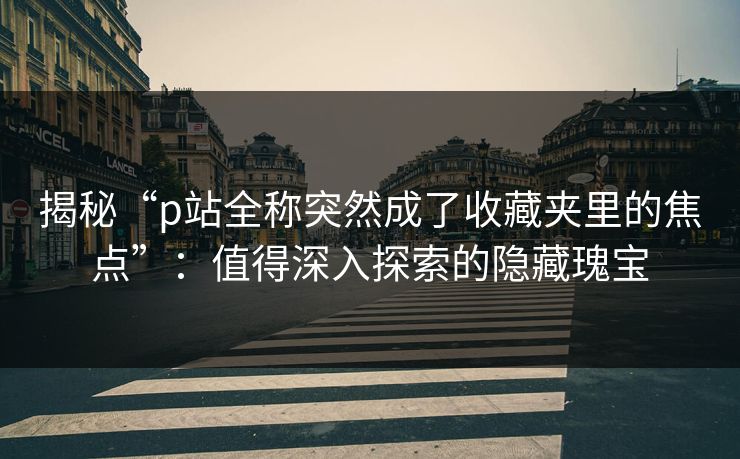 揭秘“p站全称突然成了收藏夹里的焦点”:值得深入探索的隐藏瑰宝-第1张图片-p站网页版影视网 - p站内容页 揭秘“p站全称突然成了收藏夹里的焦点”:值得深入探索的隐藏瑰宝-第1张图片-p站网页版影视网 - p站内容页