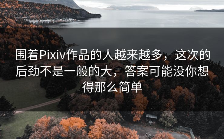围着Pixiv作品的人越来越多,这次的后劲不是一般的大,答案可能没你想得那么简单-第1张图片-p站网页版影视网 - p站内容页 围着Pixiv作品的人越来越多,这次的后劲不是一般的大,答案可能没你想得那么简单-第1张图片-p站网页版影视网 - p站内容页