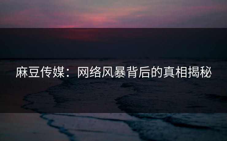 麻豆传媒:网络风暴背后的真相揭秘-第1张图片-p站网页版影视网 - p站内容页 麻豆传媒:网络风暴背后的真相揭秘-第1张图片-p站网页版影视网 - p站内容页