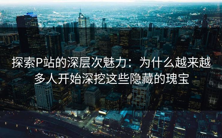 探索P站的深层次魅力:为什么越来越多人开始深挖这些隐藏的瑰宝-第1张图片-p站网页版影视网 - p站内容页 探索P站的深层次魅力:为什么越来越多人开始深挖这些隐藏的瑰宝-第1张图片-p站网页版影视网 - p站内容页