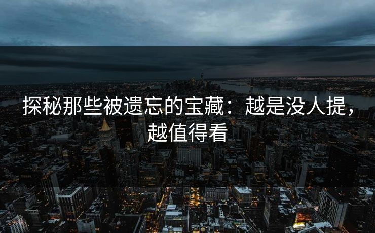 探秘那些被遗忘的宝藏:越是没人提,越值得看-第1张图片-p站网页版影视网 - p站内容页 探秘那些被遗忘的宝藏:越是没人提,越值得看-第1张图片-p站网页版影视网 - p站内容页