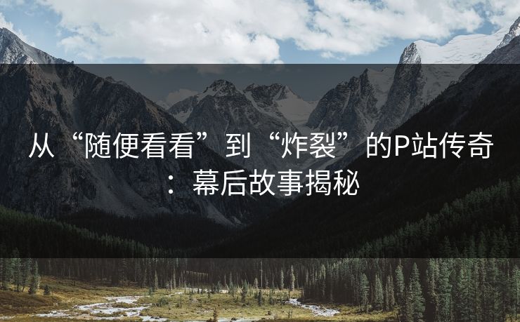 从“随便看看”到“炸裂”的P站传奇:幕后故事揭秘-第1张图片-p站网页版影视网 - p站内容页 从“随便看看”到“炸裂”的P站传奇:幕后故事揭秘-第1张图片-p站网页版影视网 - p站内容页