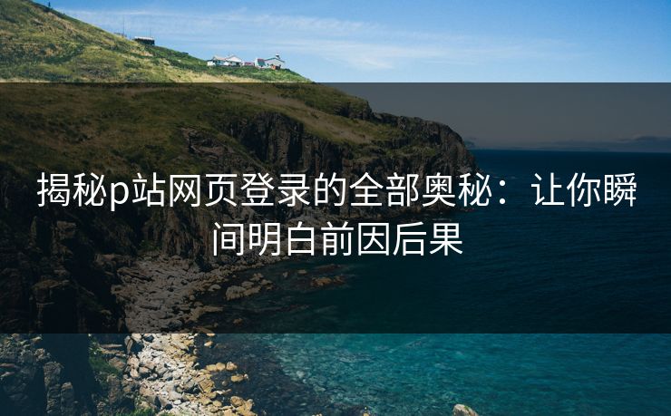 揭秘p站网页登录的全部奥秘:让你瞬间明白前因后果-第1张图片-p站网页版影视网 - p站内容页 揭秘p站网页登录的全部奥秘:让你瞬间明白前因后果-第1张图片-p站网页版影视网 - p站内容页
