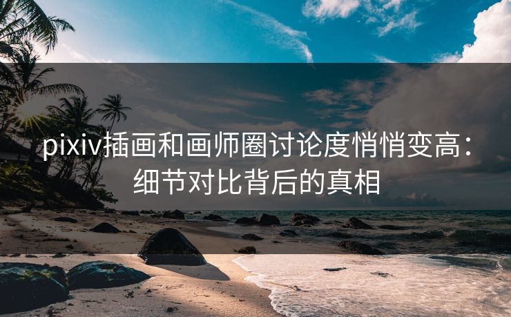 pixiv插画和画师圈讨论度悄悄变高:细节对比背后的真相-第1张图片-p站网页版影视网 - p站内容页 pixiv插画和画师圈讨论度悄悄变高:细节对比背后的真相-第1张图片-p站网页版影视网 - p站内容页