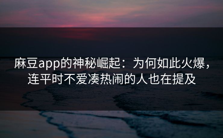 麻豆app的神秘崛起:为何如此火爆,连平时不爱凑热闹的人也在提及 麻豆app的神秘崛起:为何如此火爆,连平时不爱凑热闹的人也在提及