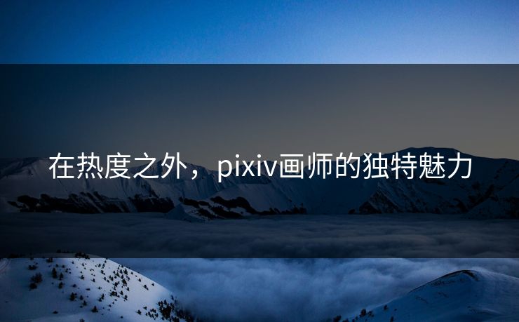 在热度之外,pixiv画师的独特魅力-第1张图片-p站网页版影视网 - p站内容页 在热度之外,pixiv画师的独特魅力-第1张图片-p站网页版影视网 - p站内容页