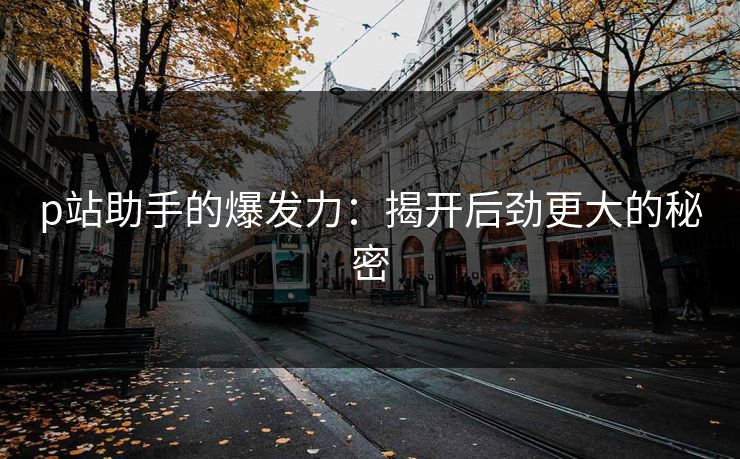p站助手的爆发力：揭开后劲更大的秘密