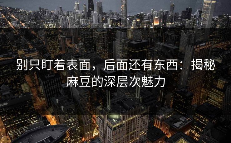 别只盯着表面，后面还有东西：揭秘麻豆的深层次魅力