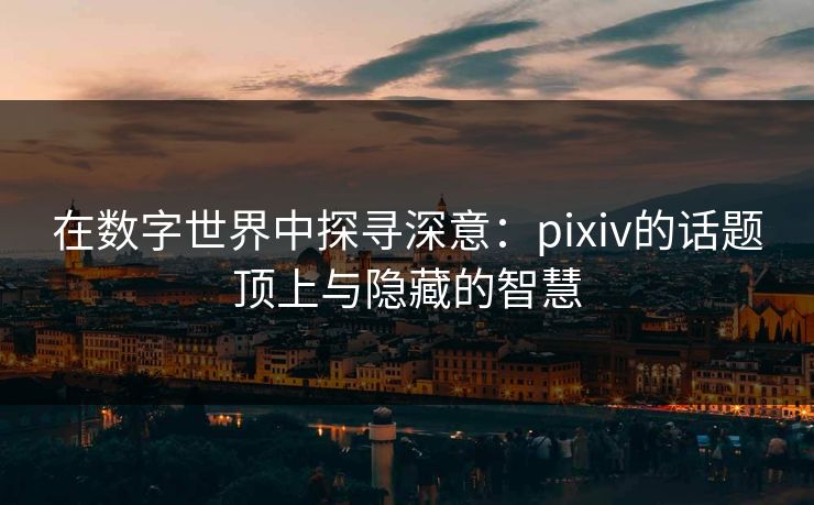 在数字世界中探寻深意:pixiv的话题顶上与隐藏的智慧 在数字世界中探寻深意:pixiv的话题顶上与隐藏的智慧