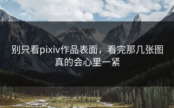 别只看pixiv作品表面，看完那几张图真的会心里一紧
