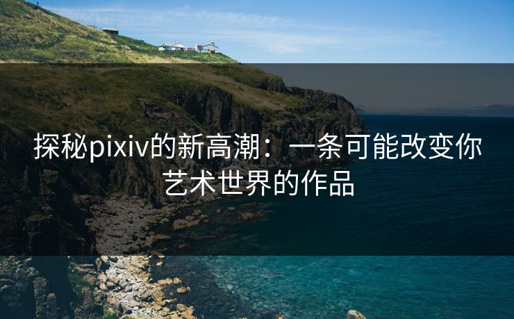 探秘pixiv的新高潮：一条可能改变你艺术世界的作品