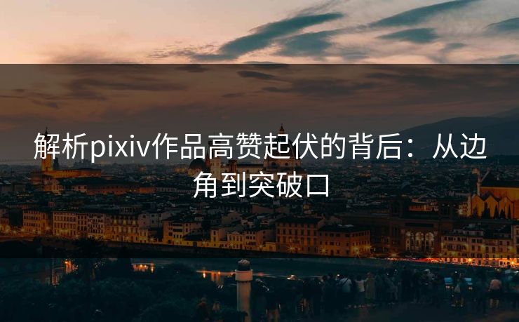 解析pixiv作品高赞起伏的背后:从边角到突破口 解析pixiv作品高赞起伏的背后:从边角到突破口