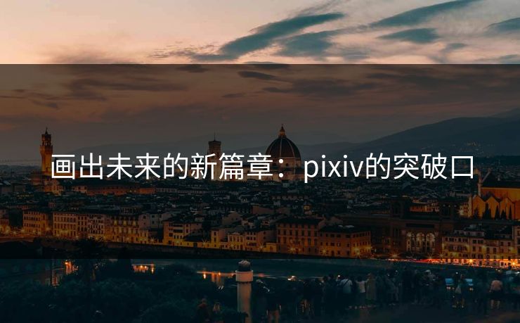 画出未来的新篇章：pixiv的突破口
