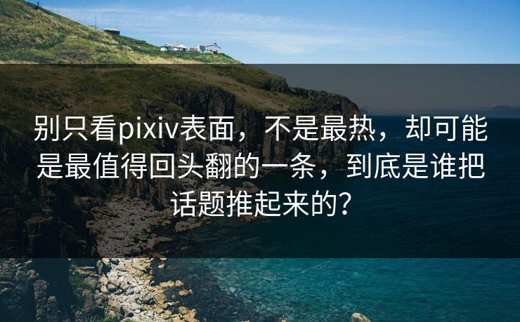 别只看pixiv表面,不是最热,却可能是最值得回头翻的一条,到底是谁把话题推起来的? 别只看pixiv表面,不是最热,却可能是最值得回头翻的一条,到底是谁把话题推起来的?