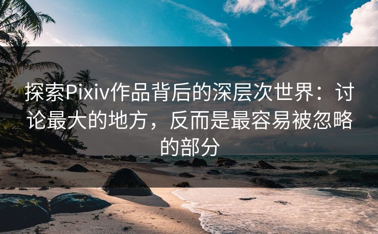 探索Pixiv作品背后的深层次世界:讨论最大的地方,反而是最容易被忽略的部分 探索Pixiv作品背后的深层次世界:讨论最大的地方,反而是最容易被忽略的部分