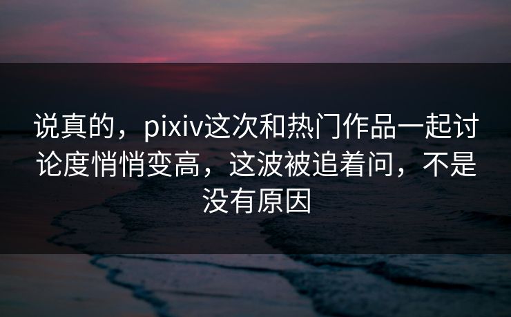 说真的,pixiv这次和热门作品一起讨论度悄悄变高,这波被追着问,不是没有原因 说真的,pixiv这次和热门作品一起讨论度悄悄变高,这波被追着问,不是没有原因