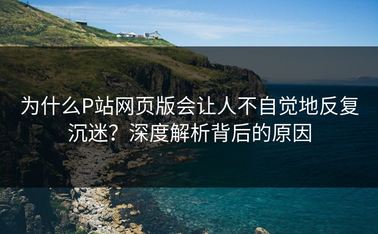 为什么P站网页版会让人不自觉地反复沉迷?深度解析背后的原因 为什么P站网页版会让人不自觉地反复沉迷?深度解析背后的原因