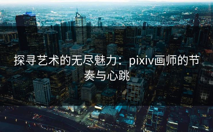 探寻艺术的无尽魅力：pixiv画师的节奏与心跳