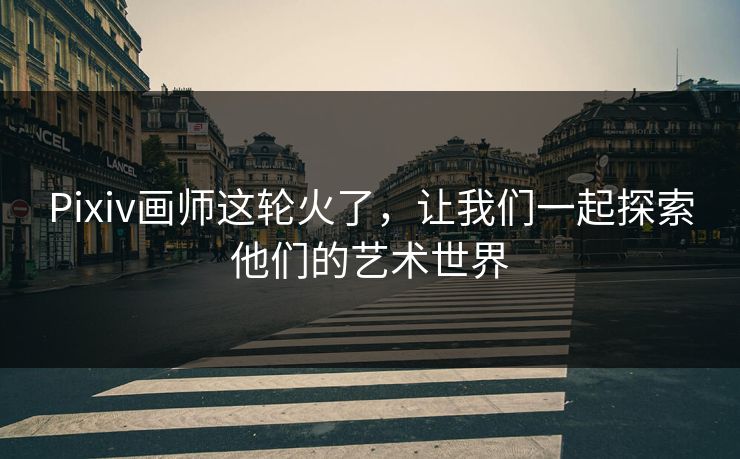 Pixiv画师这轮火了,让我们一起探索他们的艺术世界 Pixiv画师这轮火了,让我们一起探索他们的艺术世界