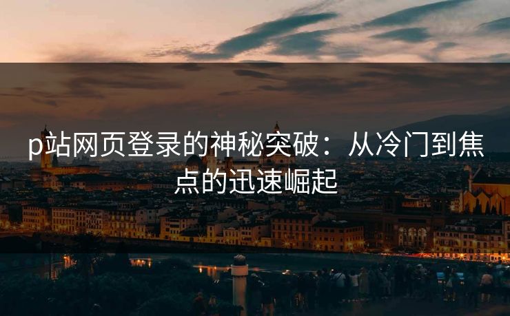 p站网页登录的神秘突破：从冷门到焦点的迅速崛起