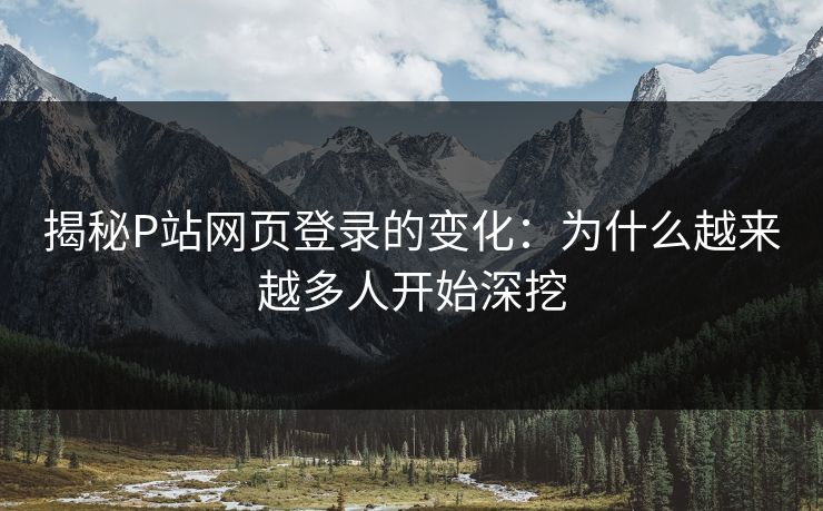 揭秘P站网页登录的变化：为什么越来越多人开始深挖-第1张图片-p站网页版影视网 - p站内容页