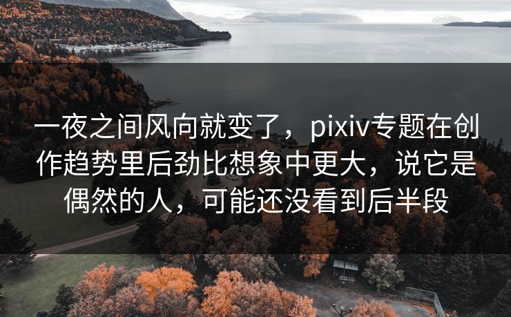一夜之间风向就变了，pixiv专题在创作趋势里后劲比想象中更大，说它是偶然的人，可能还没看到后半段