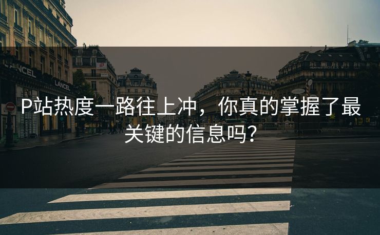 P站热度一路往上冲,你真的掌握了最关键的信息吗?-第1张图片-p站网页版影视网 - p站内容页 P站热度一路往上冲,你真的掌握了最关键的信息吗?-第1张图片-p站网页版影视网 - p站内容页