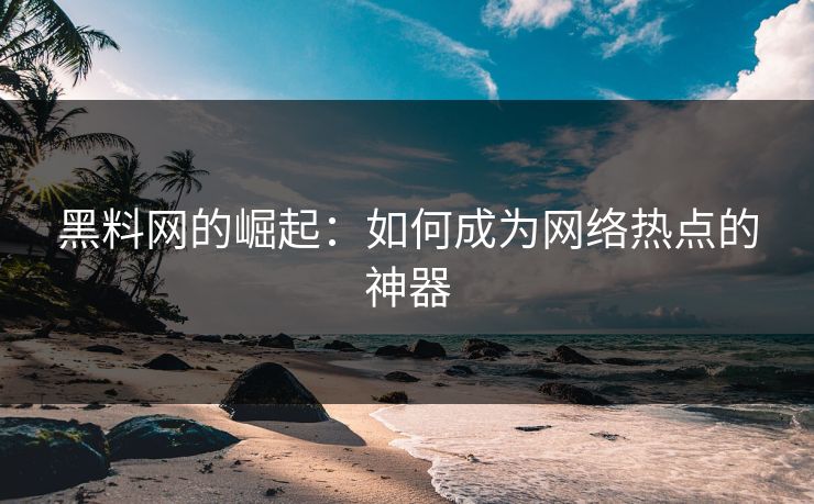 黑料网的崛起:如何成为网络热点的神器-第1张图片-p站网页版影视网 - p站内容页 黑料网的崛起:如何成为网络热点的神器-第1张图片-p站网页版影视网 - p站内容页
