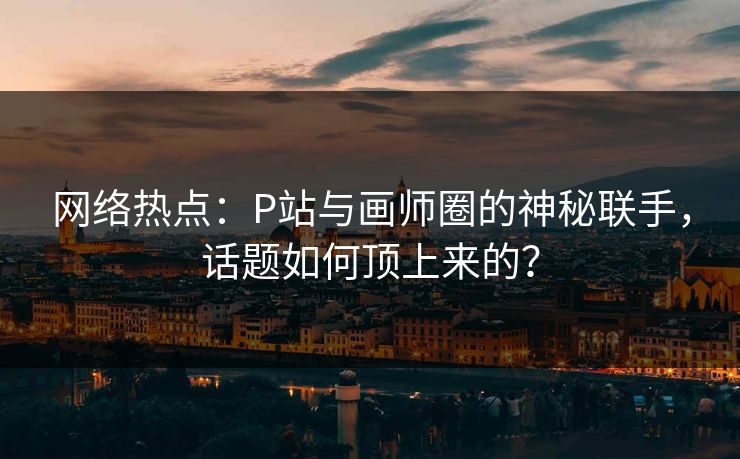 网络热点:P站与画师圈的神秘联手,话题如何顶上来的?-第1张图片-p站网页版影视网 - p站内容页 网络热点:P站与画师圈的神秘联手,话题如何顶上来的?-第1张图片-p站网页版影视网 - p站内容页