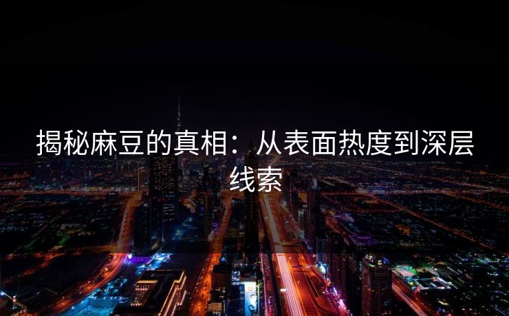 揭秘麻豆的真相：从表面热度到深层线索-第1张图片-p站网页版影视网 - p站内容页
